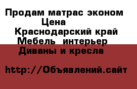 Продам матрас эконом › Цена ­ 900 - Краснодарский край Мебель, интерьер » Диваны и кресла   